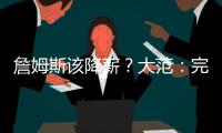 詹姆斯该降薪？大范：完全不觉得他执行选项是自私 这是他的权利