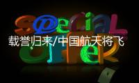 载誉归来/中国航天将飞得更高更远更久