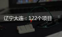 辽宁大连：122个项目集中签约开工 总投资1500亿元