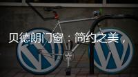 贝德朗门窗
：简约之美，品质生活的艺术表达