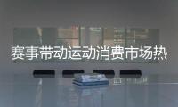 赛事带动运动消费市场热
，全国运动装备市场规模将超6000亿元
