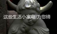 这些生活小家电!为您缔造精致生活