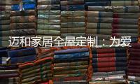 迈和家居全屋定制
：为爱定制家，给妈妈一份惊喜!