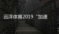 远洋体育2019“加速跑” 实现新一轮弯道超越
