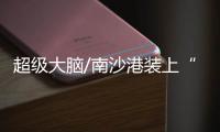 超级大脑/南沙港装上“湾区芯” 节约7成人力