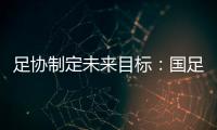 足协制定未来目标�：国足连续2次进世界杯决赛圈