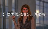 足协国管部部长、原秘书长正接受审查调查 