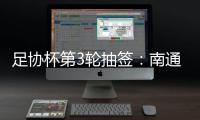 足协杯第3轮抽签�：南通vs亚泰  梅县vs绿城