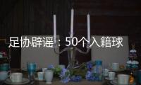 足协辟谣	
：50个入籍球员名额的报道子虚乌有