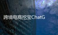 跨境电商挖宝ChatGPT�，关键是能不能问出好问题