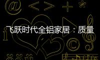 飞跃时代全铝家居：质量好，服务好