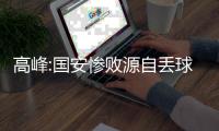 高峰:国安惨败源自丢球后心态 当年9