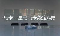 马卡：皇马尚未敲定A费的转会，但已经接近与本菲卡达成协议
