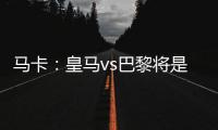 马卡�：皇马vs巴黎将是阿隆索和恩里克教练时代首次交手