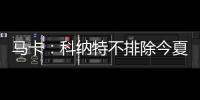 马卡：科纳特不排除今夏转会至皇马	，利物浦不打算轻易放人