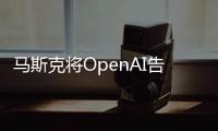 马斯克将OpenAI告上法院丨科创要闻