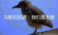 马斯切拉诺：我们原本想让梅西休息
，但丢球后我们压力很大