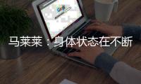 马莱莱：身体状态在不断变好；梭鱼湾足球场每场比赛都爆满