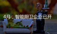 4月
，智能厨卫企业已开始预销售
、预招商
