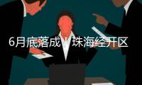 6月底落成
！珠海经开区新质生产力基地（一期）封顶