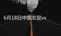 6月18日中国女足vs西班牙女足