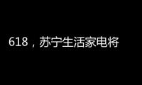 618�，苏宁生活家电将上演“改造梦想家”