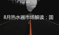 8月热水器市场解读：国产品牌持续发力
，销量占比超7成