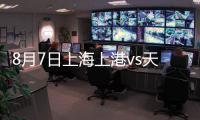 8月7日上海上港vs天津权健