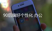 90后偏好个性化 办公家具企业要注重培养潜在用户