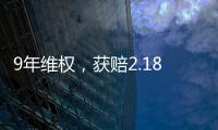 9年维权	�，获赔2.18亿	：判赔额最高的知识产权案 