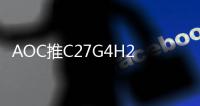 AOC推C27G4H2电竞显示器 200Hz高刷曲面首发1099元