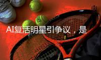 AI复活明星引争议，是否涉及侵权？