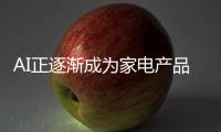 AI正逐渐成为家电产品标配 以人为中心提高生活品质
