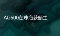 AG600在珠海获颁生产许可证，正式迈入批量生产阶段