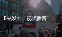 B站发力“视频播客” 一口气提供10亿流量