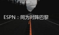 ESPN：同为对阵巴黎�，梅西创造的绝佳机会多于皇马全队