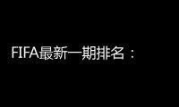 FIFA最新一期排名：国足世界第77亚洲第9