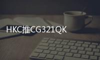 HKC推CG321QKS电竞显示器 2K高刷曲面屏售1399元