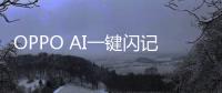OPPO AI一键闪记问世：行业首创的AI记录方式