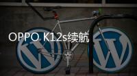 OPPO K12s续航太强 7000mAh电池已达质变效果