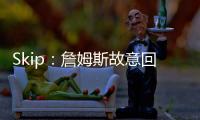 Skip：詹姆斯故意回克城训练来引导舆论 他该凭这个剧本拿奥斯卡