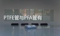 PTFE管与PFA管有什么区别?