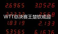 WTT总决赛王楚钦或迎“复仇战”