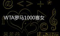 WTA罗马1000赛女单正赛签表公布�，郑钦文与萨巴伦卡再度同区