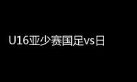 U16亚少赛国足vs日本赛事战报