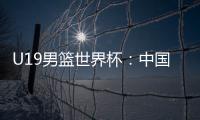 U19男篮世界杯
：中国队不敌斯洛文尼亚遭遇三连败