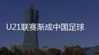 U21联赛渐成中国足球人才“蓄水池”