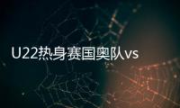 U22热身赛国奥队vs伊朗队赛事战报