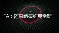 TA	：阿森纳签约克雷斯的谈判很深入，已就罗德里戈进行了初步对话