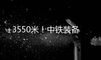 +3550米
！中铁装备矿用硬岩掘进机“嘉达号”始发
